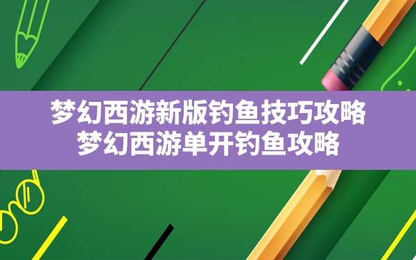 梦幻西游新版钓鱼技巧攻略,梦幻西游单开钓鱼攻略 - 凌海手游网