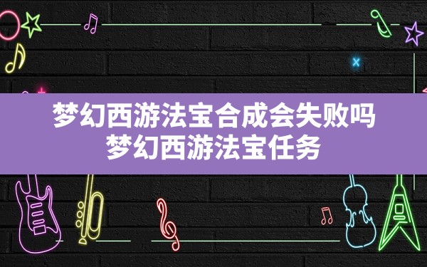 梦幻西游法宝合成会失败吗(梦幻西游法宝任务要的东西能取消吗) - 凌海手游网