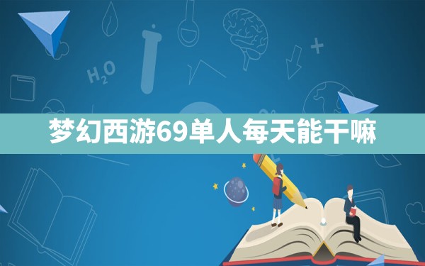 梦幻西游69单人每天能干嘛 - 凌海手游网