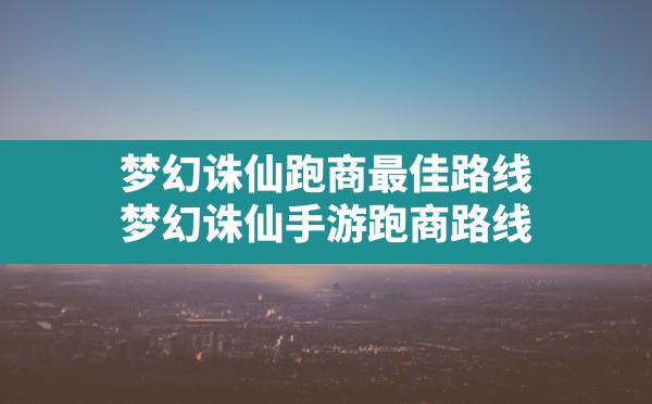 梦幻诛仙跑商最佳路线,梦幻诛仙手游跑商路线 - 凌海手游网