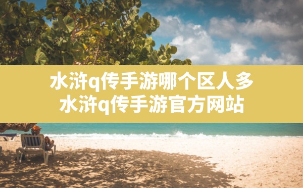 水浒q传手游哪个区人多,水浒q传手游官方网站 - 凌海手游网