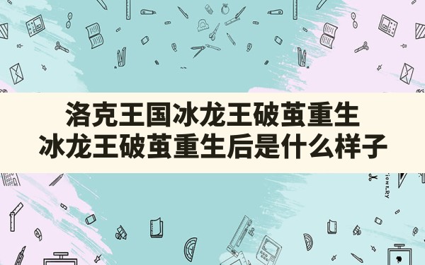 洛克王国冰龙王破茧重生,冰龙王破茧重生后是什么样子 - 凌海手游网