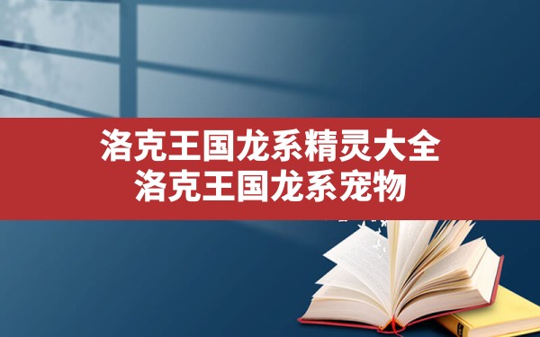 洛克王国龙系精灵大全,洛克王国龙系宠物 - 凌海手游网