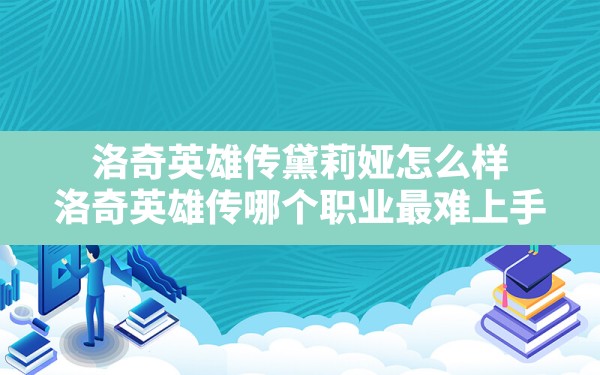 洛奇英雄传黛莉娅怎么样,洛奇英雄传哪个职业最难上手 - 凌海手游网