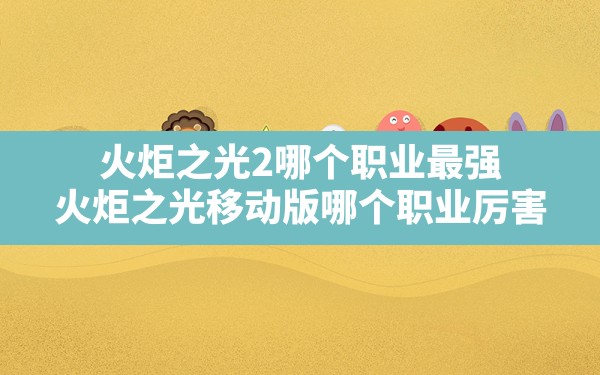 火炬之光2哪个职业最强,火炬之光移动版哪个职业厉害 - 凌海手游网