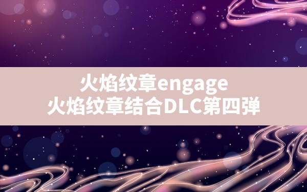 火焰纹章engage,火焰纹章结合DLC第四弹 - 凌海手游网