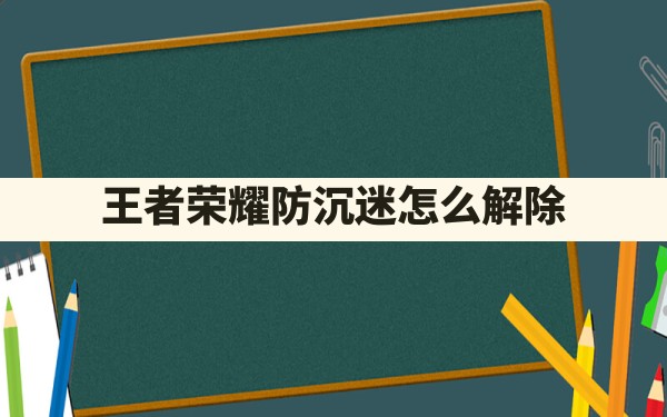 王者荣耀防沉迷怎么解除 - 凌海手游网