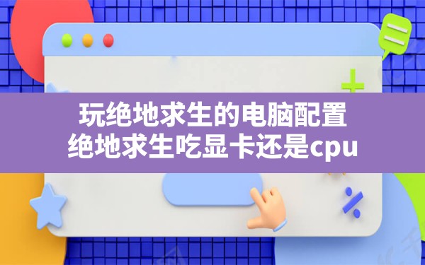 玩绝地求生的电脑配置,绝地求生吃显卡还是cpu - 凌海手游网