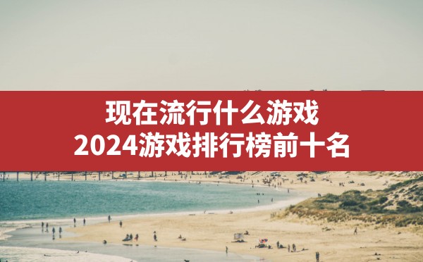 现在流行什么游戏,2024游戏排行榜前十名 - 凌海手游网