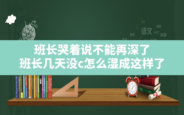 班长哭着说不能再深了,班长几天没c怎么湿成这样了 - 凌海手游网