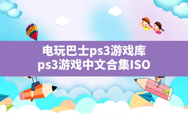 电玩巴士ps3游戏库,ps3游戏中文合集 ISO - 凌海手游网