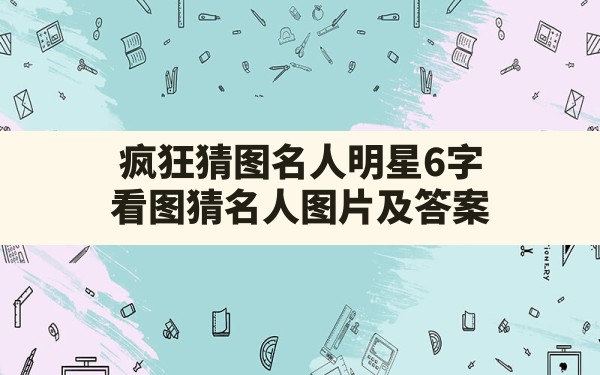 疯狂猜图名人明星6字(看图猜名人图片及答案) - 凌海手游网