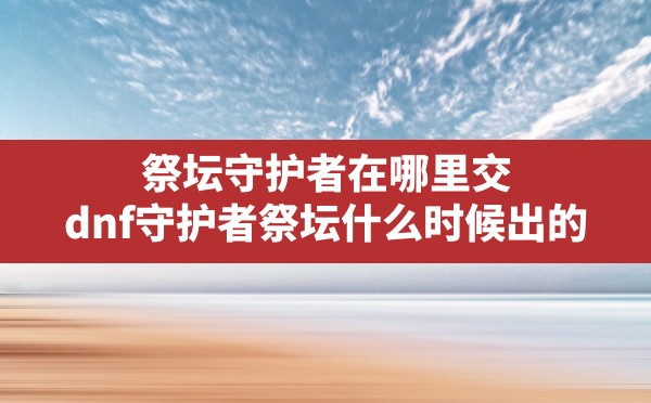 祭坛守护者在哪里交,dnf守护者祭坛什么时候出的 - 凌海手游网