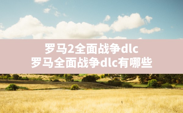 罗马2全面战争dlc(罗马全面战争dlc有哪些) - 凌海手游网