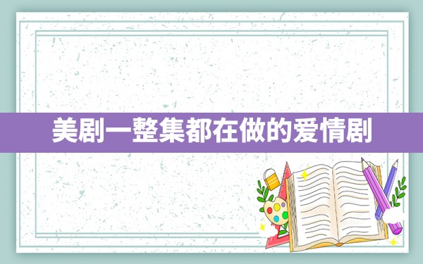 美剧一整集都在做的爱情剧 - 凌海手游网