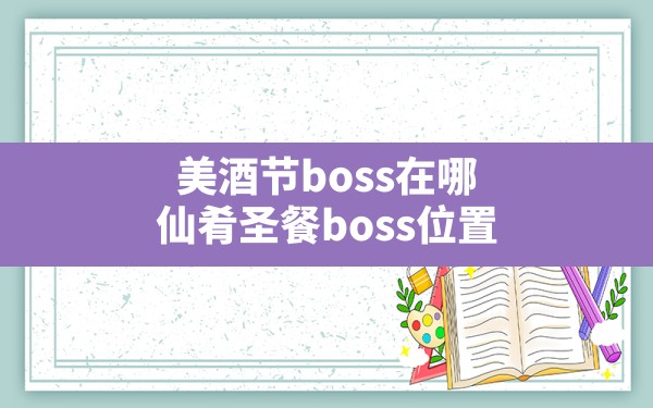 美酒节boss在哪,仙肴圣餐boss位置 - 凌海手游网