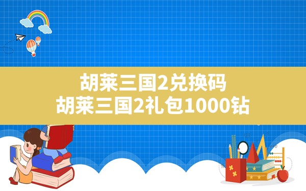 胡莱三国2兑换码,胡莱三国2礼包1000钻 - 凌海手游网