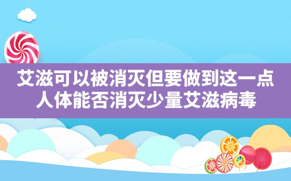 艾滋可以被消灭但要做到这一点,人体能否消灭少量艾滋病毒 - 凌海手游网