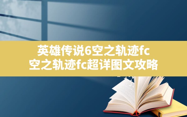 英雄传说6空之轨迹fc(空之轨迹fc超详图文攻略) - 凌海手游网