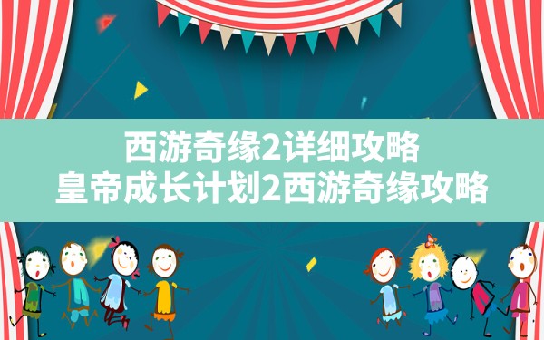 西游奇缘2详细攻略,皇帝成长计划2西游奇缘攻略 - 凌海手游网