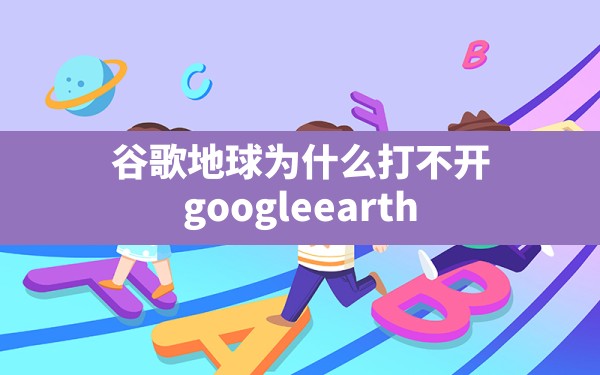 谷歌地球为什么打不开,google earth(谷歌地球) - 凌海手游网