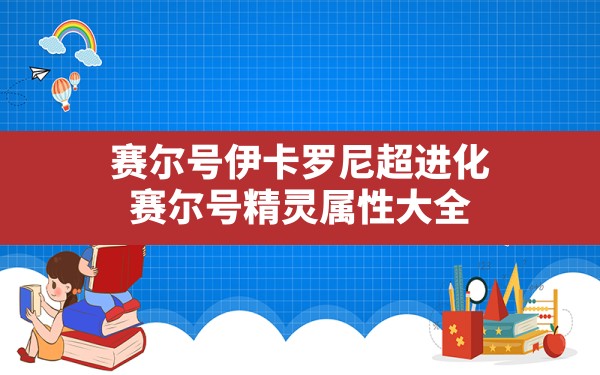 赛尔号伊卡罗尼超进化,赛尔号精灵属性大全 - 凌海手游网