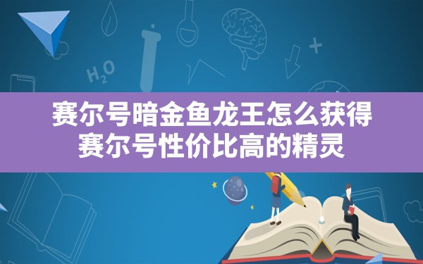 赛尔号暗金鱼龙王怎么获得(赛尔号性价比高的精灵) - 凌海手游网