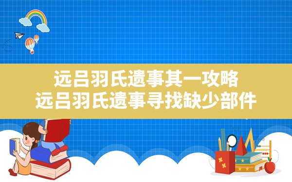 远吕羽氏遗事其一攻略,远吕羽氏遗事寻找缺少部件 - 凌海手游网