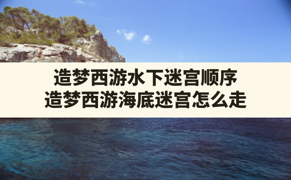 造梦西游水下迷宫顺序,造梦西游海底迷宫怎么走 - 凌海手游网