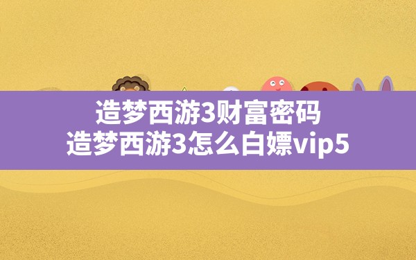 造梦西游3财富密码(造梦西游3怎么白嫖vip5) - 凌海手游网