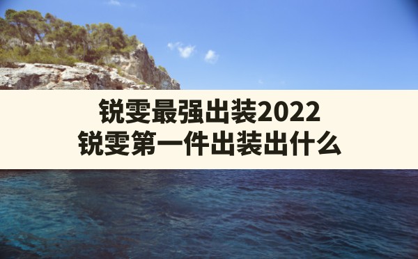 锐雯最强出装2022,锐雯第一件出装出什么 - 凌海手游网