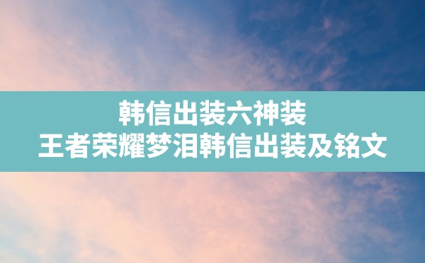 韩信出装六神装,王者荣耀梦泪韩信出装及铭文 - 凌海手游网