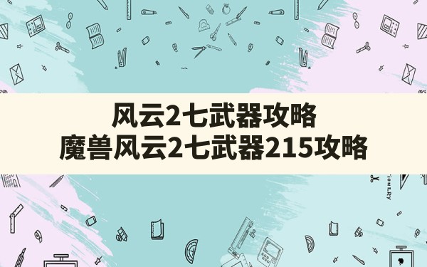 风云2七武器攻略,魔兽风云2七武器2.15攻略 - 凌海手游网