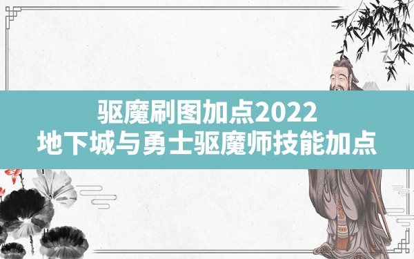 驱魔刷图加点2022,地下城与勇士驱魔师技能加点 - 凌海手游网