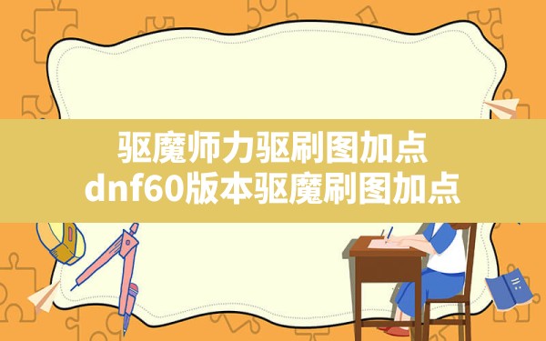 驱魔师力驱刷图加点,dnf60版本驱魔刷图加点 - 凌海手游网