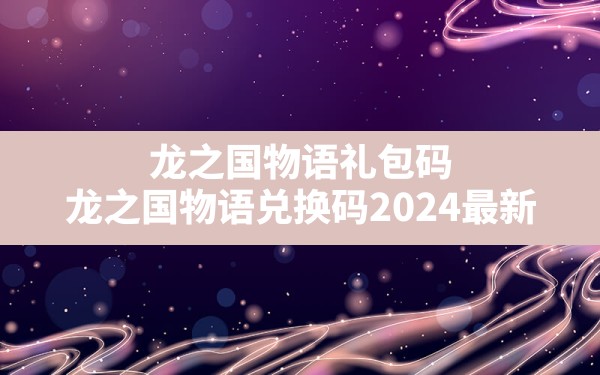 龙之国物语礼包码,龙之国物语兑换码2024最新 - 凌海手游网