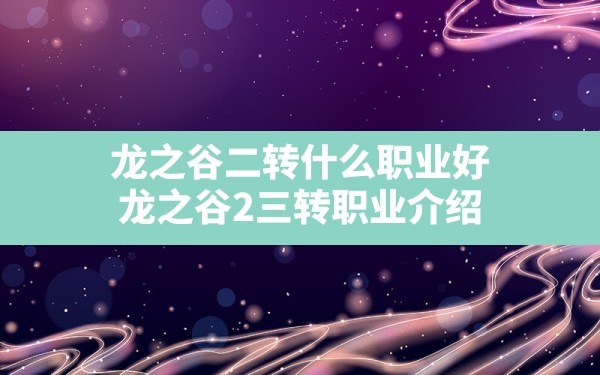 龙之谷二转什么职业好,龙之谷2三转职业介绍 - 凌海手游网