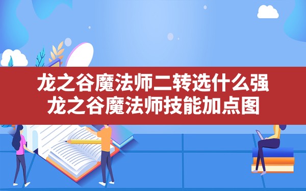 龙之谷魔法师二转选什么强(龙之谷魔法师技能加点图) - 凌海手游网