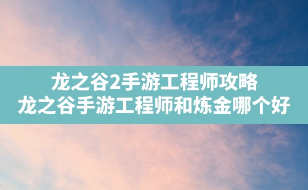 龙之谷2手游工程师攻略,龙之谷手游工程师和炼金哪个好 - 凌海手游网