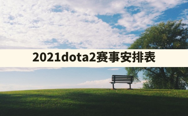 2021dota2赛事安排表 - 凌海手游网