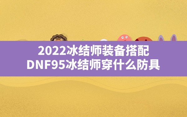 2022冰结师装备搭配(DNF95冰结师穿什么防具) - 凌海手游网