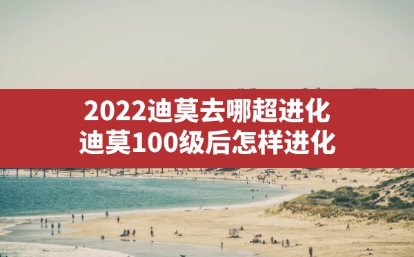 2022迪莫去哪超进化,迪莫100级后怎样进化 - 凌海手游网