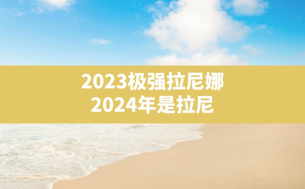 2023极强拉尼娜(2024年是拉尼娜年还是厄尔尼诺年) - 凌海手游网