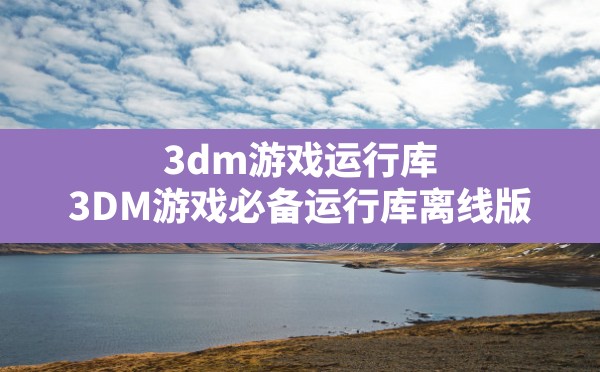 3dm游戏运行库(3DM游戏必备运行库离线版) - 凌海手游网