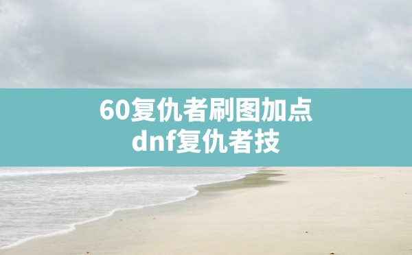 60复仇者刷图加点,dnf复仇者技能加点图2024 - 凌海手游网