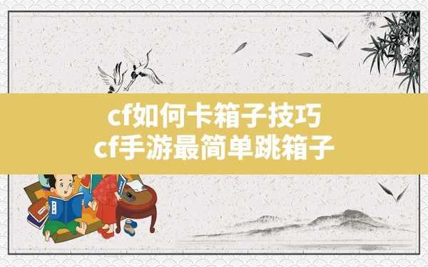 cf如何卡箱子技巧,cf手游最简单跳箱子 - 凌海手游网