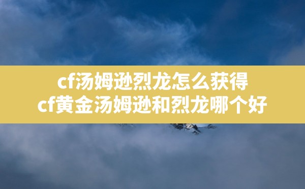 cf汤姆逊烈龙怎么获得,cf黄金汤姆逊和烈龙哪个好 - 凌海手游网