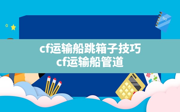 cf运输船跳箱子技巧,cf运输船管道旁边的水管怎么跳 - 凌海手游网