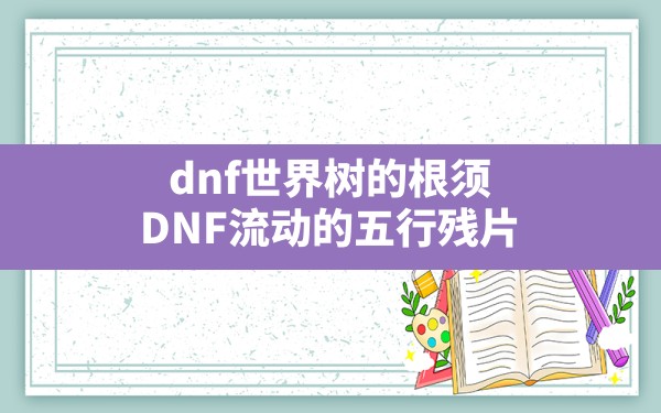 dnf世界树的根须,DNF流动的五行残片 - 凌海手游网