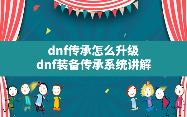 dnf传承怎么升级(dnf装备传承系统讲解) - 凌海手游网